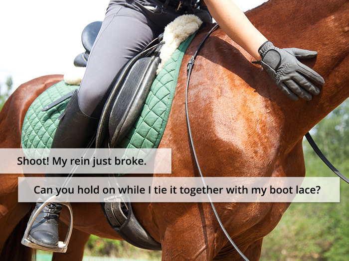 Shoot! My rein just broke. Can you hold on while I tie it together with my boot lace?